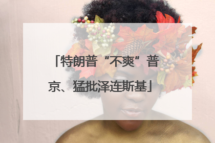特朗普“不爽”普京、猛批泽连斯基