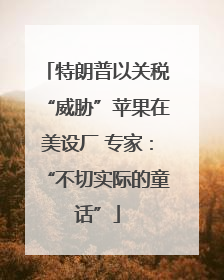 特朗普以关税“威胁”苹果在美设厂 专家：“不切实际的童话”