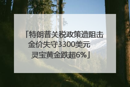 特朗普关税政策遭阻击金价失守3300美元 灵宝黄金跌超6%