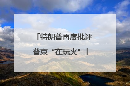 特朗普再度批评普京“在玩火”