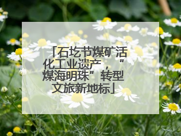 石圪节煤矿活化工业遗产，“煤海明珠”转型文旅新地标