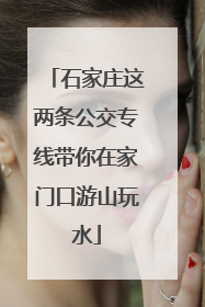 石家庄这两条公交专线带你在家门口游山玩水