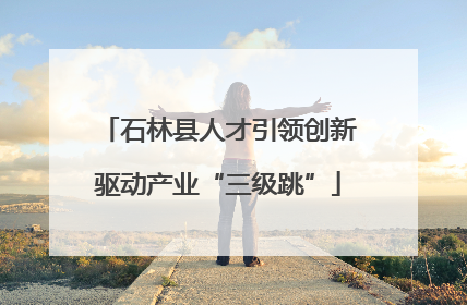 石林县人才引领创新驱动产业“三级跳”