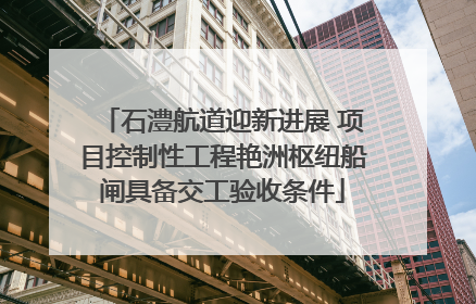 石澧航道迎新进展 项目控制性工程艳洲枢纽船闸具备交工验收条件