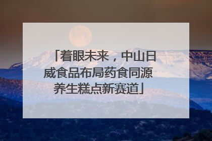 着眼未来，中山日威食品布局药食同源养生糕点新赛道
