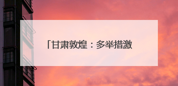 甘肃敦煌：多举措激活文旅消费新动能