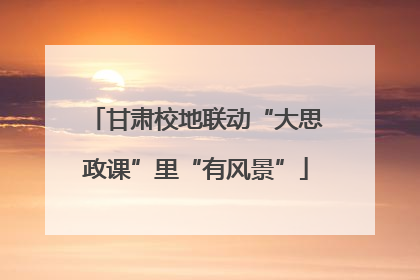 甘肃校地联动“大思政课”里“有风景”