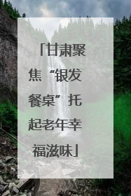 甘肃聚焦“银发餐桌”托起老年幸福滋味