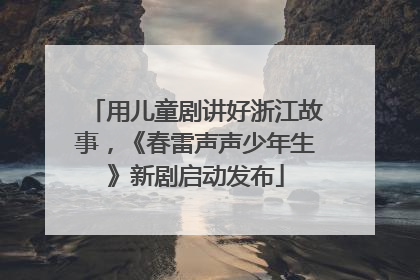 用儿童剧讲好浙江故事，《春雷声声少年生》新剧启动发布