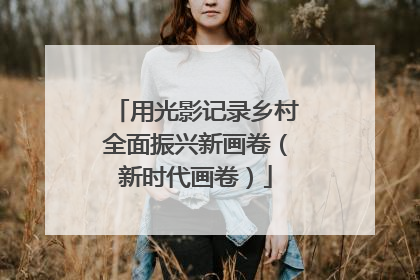 用光影记录乡村全面振兴新画卷（新时代画卷）