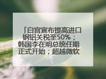 白宫宣布提高进口钢铝关税至50%；韩国李在明总统任期正式开始；超越微软，英伟达重回全球市值第一；华熙生物回应近期风波丨每经早参