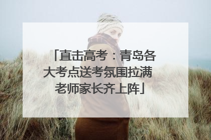 直击高考：青岛各大考点送考氛围拉满 老师家长齐上阵