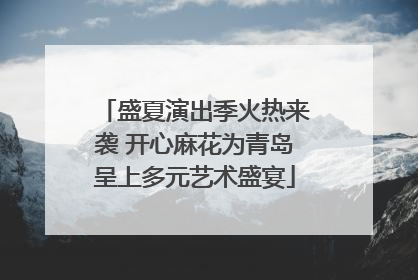 盛夏演出季火热来袭 开心麻花为青岛呈上多元艺术盛宴