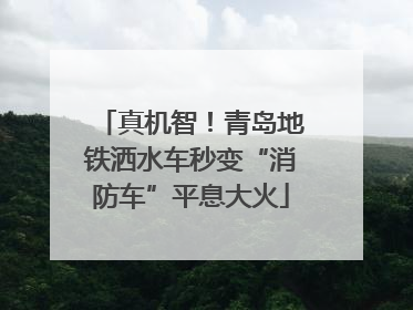 真机智！青岛地铁洒水车秒变“消防车”平息大火