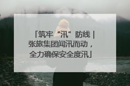 筑牢“汛”防线｜张旅集团闻汛而动，全力确保安全度汛