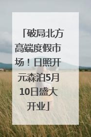 破局北方高端度假市场！日照开元森泊5月10日盛大开业