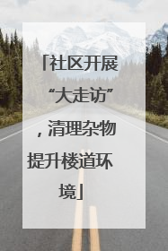社区开展“大走访”，清理杂物提升楼道环境