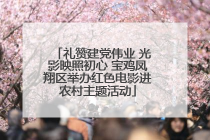 礼赞建党伟业 光影映照初心 宝鸡凤翔区举办红色电影进农村主题活动