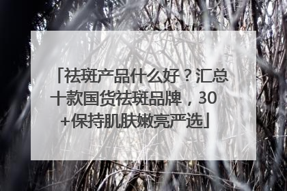 祛斑产品什么好？汇总十款国货祛斑品牌，30+保持肌肤嫩亮严选