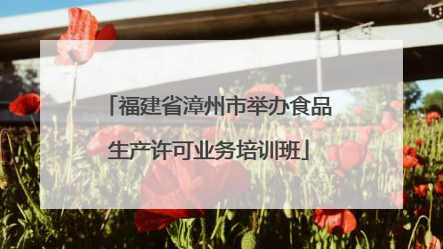 福建省漳州市举办食品生产许可业务培训班