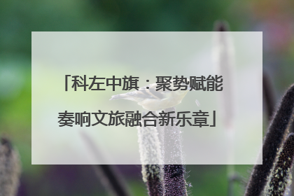 科左中旗：聚势赋能 奏响文旅融合新乐章