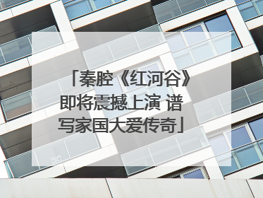 秦腔《红河谷》即将震撼上演 谱写家国大爱传奇