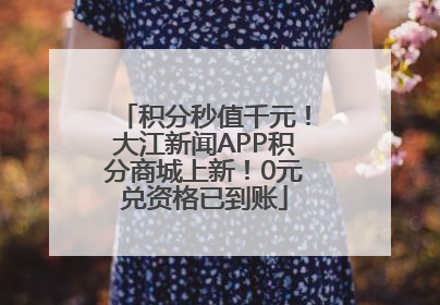 积分秒值千元！大江新闻APP积分商城上新！0元兑资格已到账