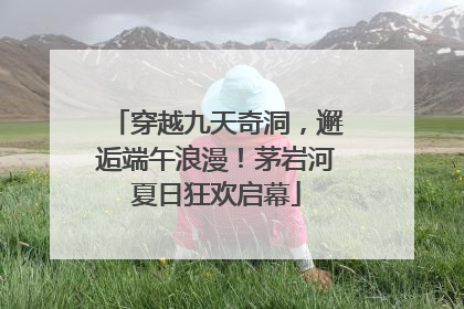 穿越九天奇洞，邂逅端午浪漫！茅岩河夏日狂欢启幕