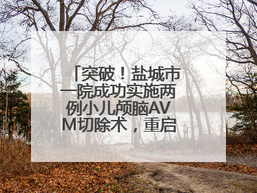 突破！盐城市一院成功实施两例小儿颅脑AVM切除术，重启患儿精彩人生