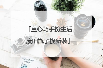 童心巧手扮生活 废旧瓶子换新装