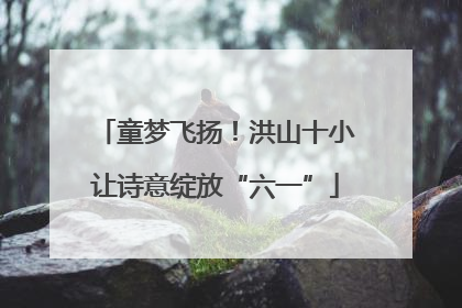 童梦飞扬！洪山十小让诗意绽放“六一”