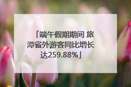 端午假期期间 旅潭省外游客同比增长达259.88%