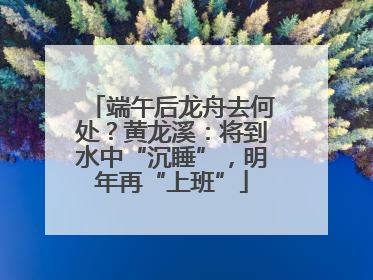 端午后龙舟去何处？黄龙溪：将到水中“沉睡”，明年再“上班”
