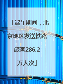 端午期间，北京地区发送铁路旅客286.2万人次