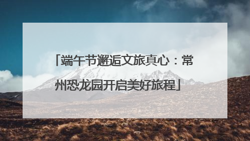 端午节邂逅文旅真心：常州恐龙园开启美好旅程