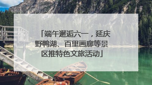 端午邂逅六一，延庆野鸭湖、百里画廊等景区推特色文旅活动