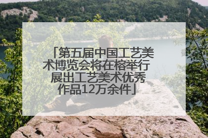 第五届中国工艺美术博览会将在榕举行 展出工艺美术优秀作品12万余件