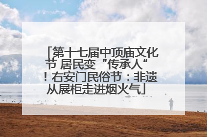 第十七届中顶庙文化节 居民变“传承人”！右安门民俗节：非遗从展柜走进烟火气