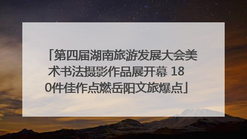 第四届湖南旅游发展大会美术书法摄影作品展开幕 180件佳作点燃岳阳文旅爆点