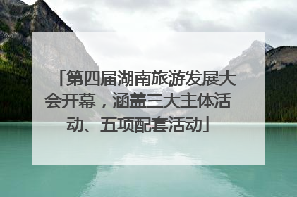 第四届湖南旅游发展大会开幕，涵盖三大主体活动、五项配套活动