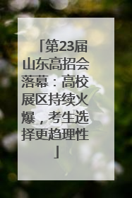 第23届山东高招会落幕：高校展区持续火爆，考生选择更趋理性