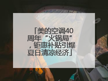美的空调40周年“火锅局”，钜惠补贴引爆夏日清凉经济