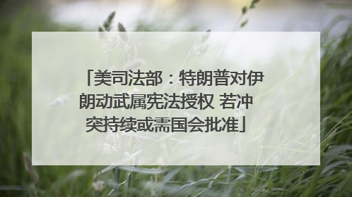 美司法部：特朗普对伊朗动武属宪法授权 若冲突持续或需国会批准