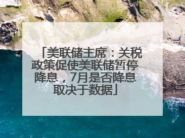 美联储主席：关税政策促使美联储暂停降息，7月是否降息取决于数据