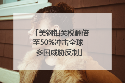 美钢铝关税翻倍至50%冲击全球 多国威胁反制