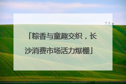 粽香与童趣交织，长沙消费市场活力爆棚