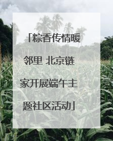 粽香传情暖邻里 北京链家开展端午主题社区活动