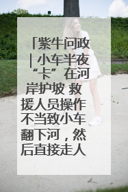 紫牛问政｜小车半夜“卡”在河岸护坡 救援人员操作不当致小车翻下河，然后直接走人了