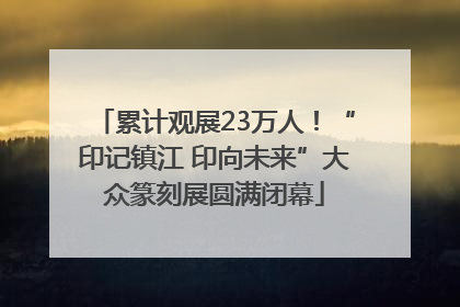 累计观展23万人！“印记镇江 印向未来”大众篆刻展圆满闭幕