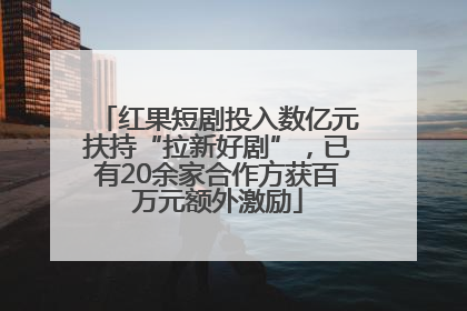 红果短剧投入数亿元扶持“拉新好剧”，已有20余家合作方获百万元额外激励